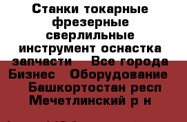 Станки токарные фрезерные сверлильные инструмент оснастка запчасти. - Все города Бизнес » Оборудование   . Башкортостан респ.,Мечетлинский р-н